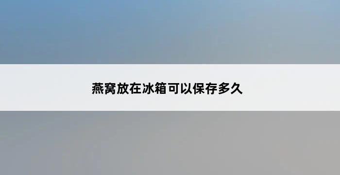 燕窝放在冰箱可以保存多久 