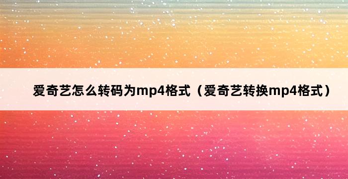 爱奇艺怎么转码为mp4格式（爱奇艺转换mp4格式） 