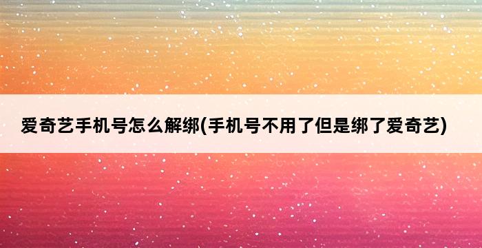 爱奇艺手机号怎么解绑(手机号不用了但是绑了爱奇艺) 