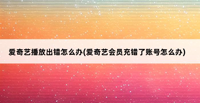 爱奇艺播放出错怎么办(爱奇艺会员充错了账号怎么办) 