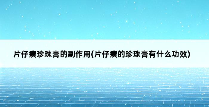 片仔癀珍珠膏的副作用(片仔癀的珍珠膏有什么功效) 