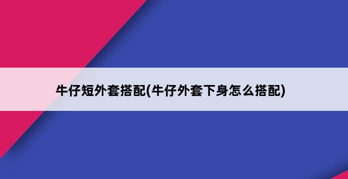 牛仔短外套搭配(牛仔外套下身怎么搭配) 