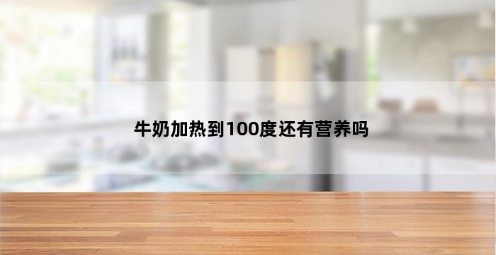 牛奶加热到100度还有营养吗 