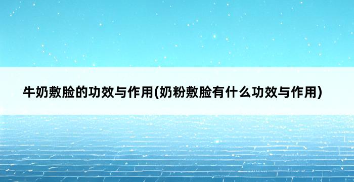 牛奶敷脸的功效与作用(奶粉敷脸有什么功效与作用) 