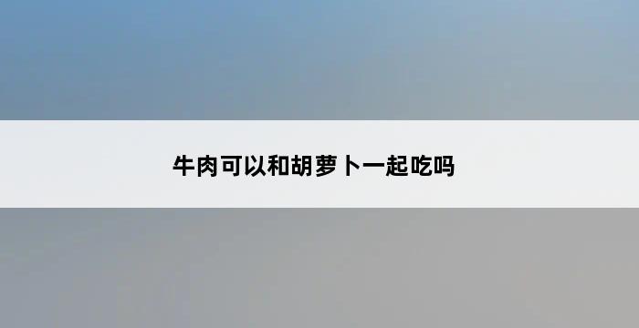 牛肉可以和胡萝卜一起吃吗 