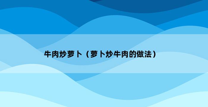 牛肉炒萝卜（萝卜炒牛肉的做法） 