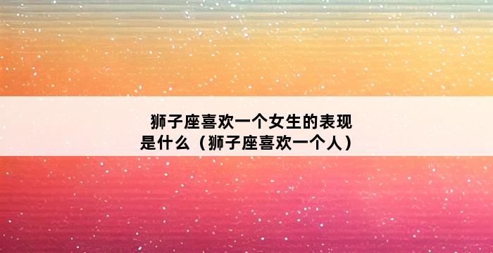 狮子座喜欢一个女生的表现是什么（狮子座喜欢一个人） 