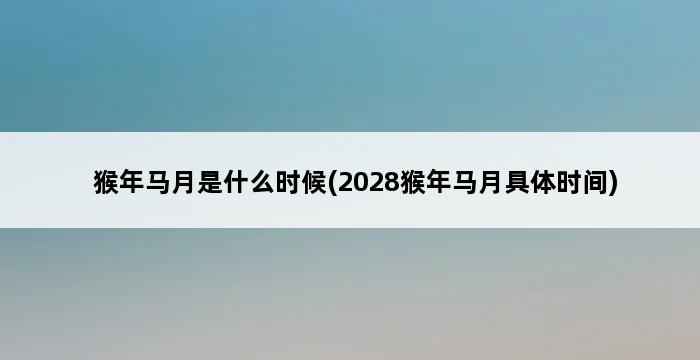 猴年马月是什么时候(2028猴年马月具体时间) 