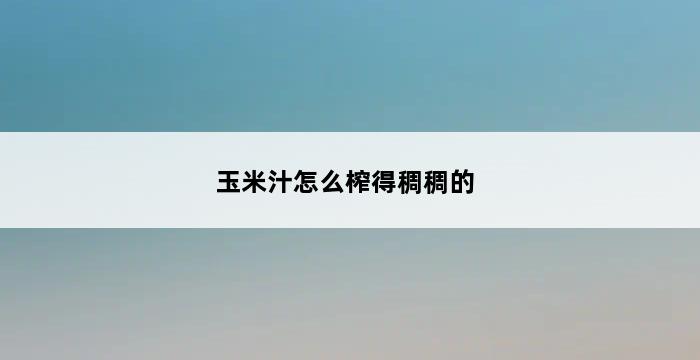 玉米汁怎么榨得稠稠的 