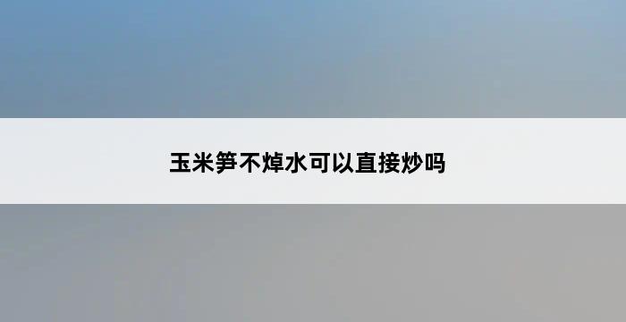 玉米笋不焯水可以直接炒吗 