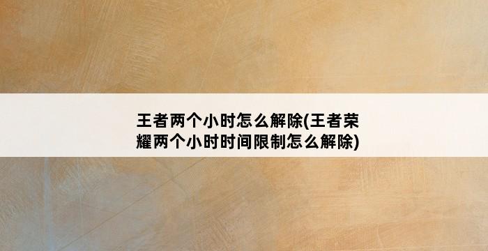 王者两个小时怎么解除(王者荣耀两个小时时间限制怎么解除) 