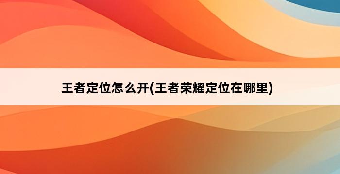 王者定位怎么开(王者荣耀定位在哪里) 