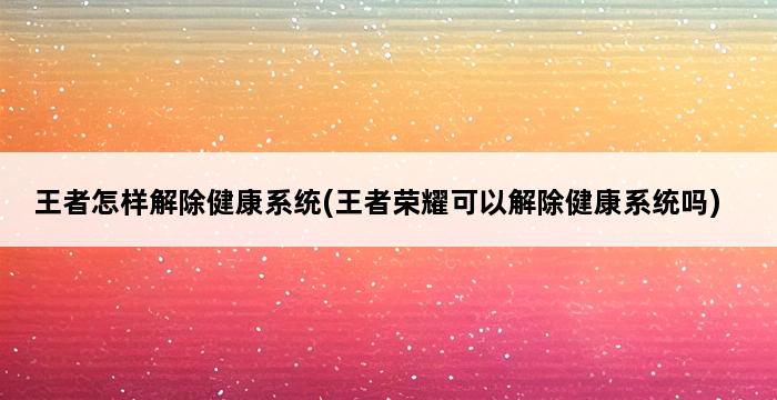 王者怎样解除健康系统(王者荣耀可以解除健康系统吗) 