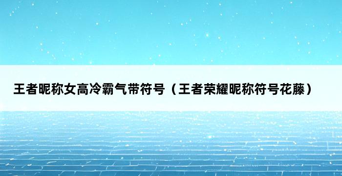 王者昵称女高冷霸气带符号（王者荣耀昵称符号花藤） 