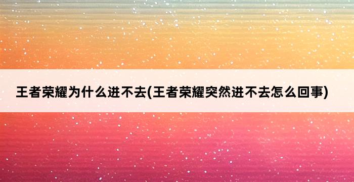 王者荣耀为什么进不去(王者荣耀突然进不去怎么回事) 