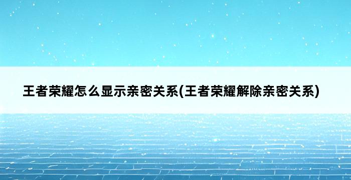 王者荣耀怎么显示亲密关系(王者荣耀解除亲密关系) 