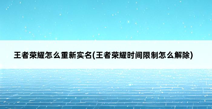 王者荣耀怎么重新实名(王者荣耀时间限制怎么解除) 