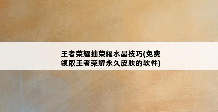 王者荣耀抽荣耀水晶技巧(免费领取王者荣耀永久皮肤的软件) 