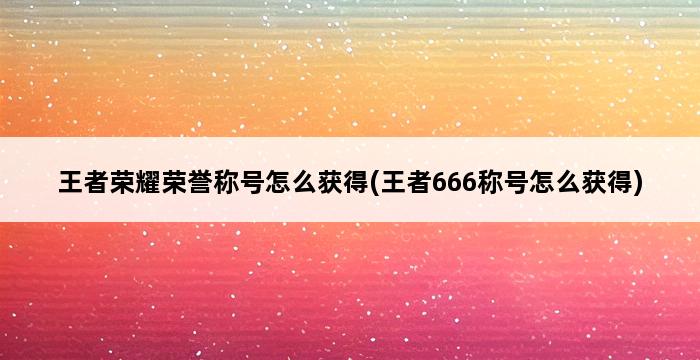 王者荣耀荣誉称号怎么获得(王者666称号怎么获得) 