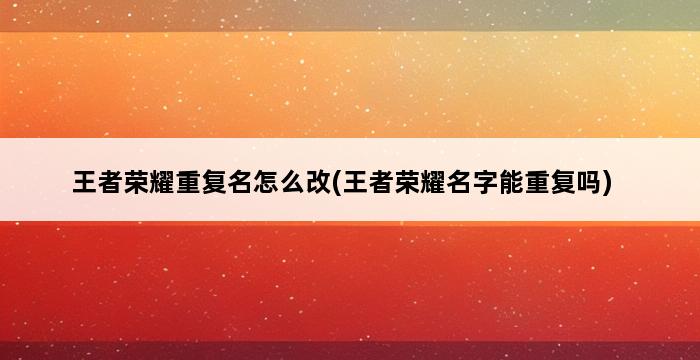 王者荣耀重复名怎么改(王者荣耀名字能重复吗) 