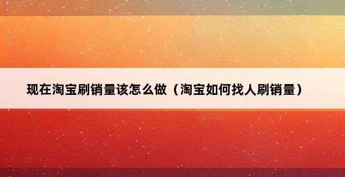 现在淘宝刷销量该怎么做（淘宝如何找人刷销量） 