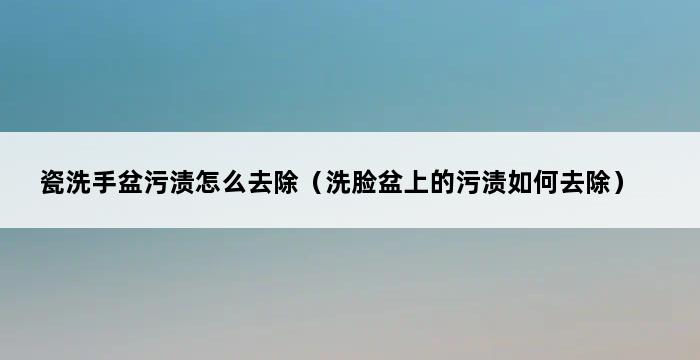 瓷洗手盆污渍怎么去除（洗脸盆上的污渍如何去除） 