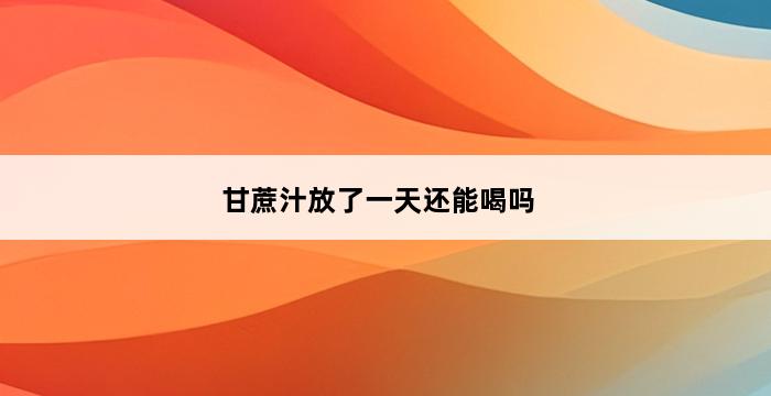 甘蔗汁放了一天还能喝吗 