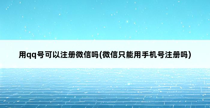 用qq号可以注册微信吗(微信只能用手机号注册吗) 