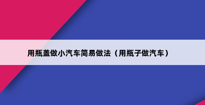 用瓶盖做小汽车简易做法（用瓶子做汽车） 