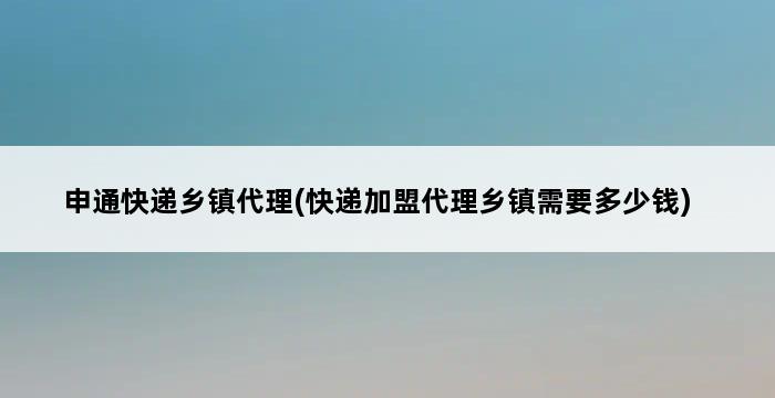 申通快递乡镇代理(快递加盟代理乡镇需要多少钱) 