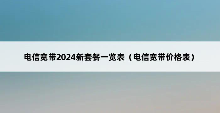 电信宽带2024新套餐一览表（电信宽带价格表） 