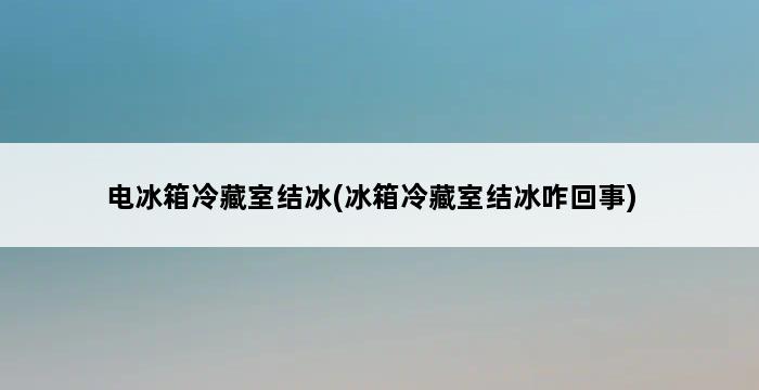 电冰箱冷藏室结冰(冰箱冷藏室结冰咋回事) 