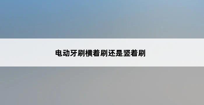 电动牙刷横着刷还是竖着刷 