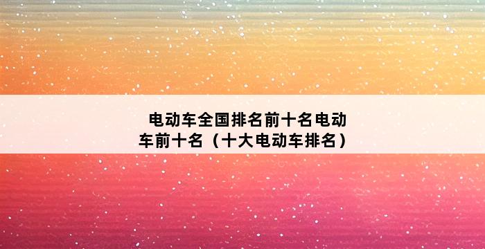 电动车全国排名前十名电动车前十名（十大电动车排名） 