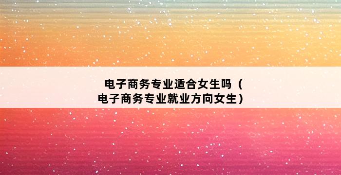 电子商务专业适合女生吗（电子商务专业就业方向女生） 