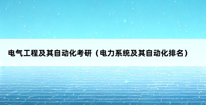 电气工程及其自动化考研（电力系统及其自动化排名） 