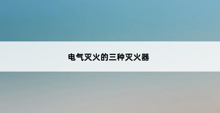 电气灭火的三种灭火器 