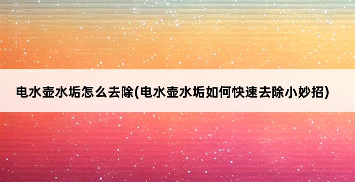 电水壶水垢怎么去除(电水壶水垢如何快速去除小妙招) 