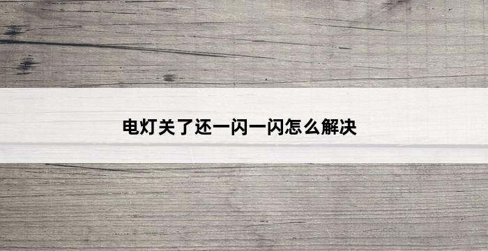 电灯关了还一闪一闪怎么解决 