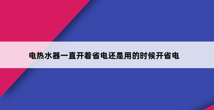 电热水器一直开着省电还是用的时候开省电 