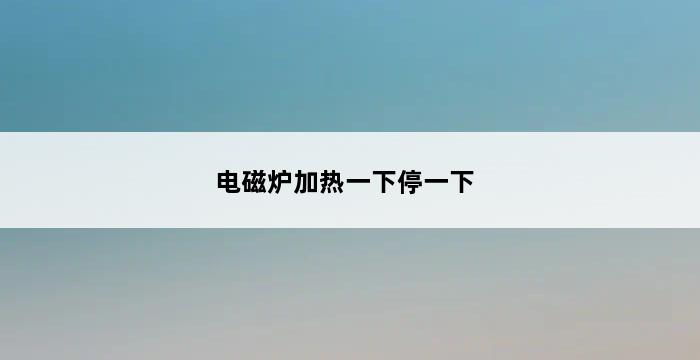 电磁炉加热一下停一下 