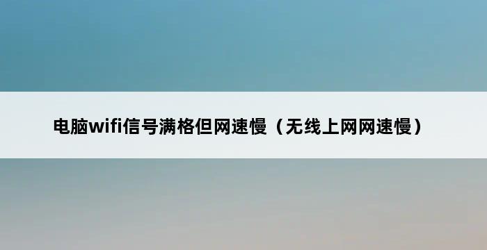 电脑wifi信号满格但网速慢（无线上网网速慢） 