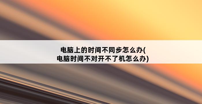 电脑上的时间不同步怎么办(电脑时间不对开不了机怎么办) 