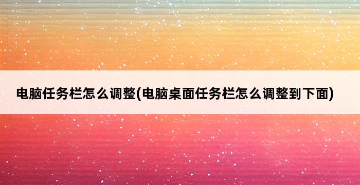 电脑任务栏怎么调整(电脑桌面任务栏怎么调整到下面) 