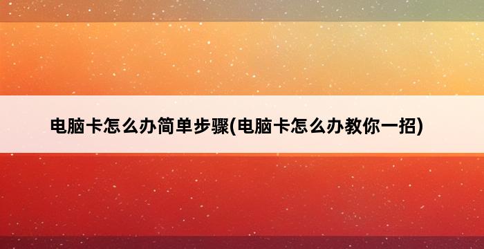 电脑卡怎么办简单步骤(电脑卡怎么办教你一招) 