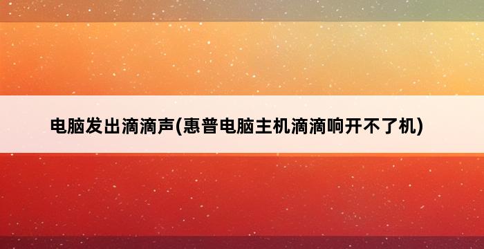 电脑发出滴滴声(惠普电脑主机滴滴响开不了机) 