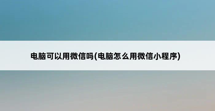 电脑可以用微信吗(电脑怎么用微信小程序) 