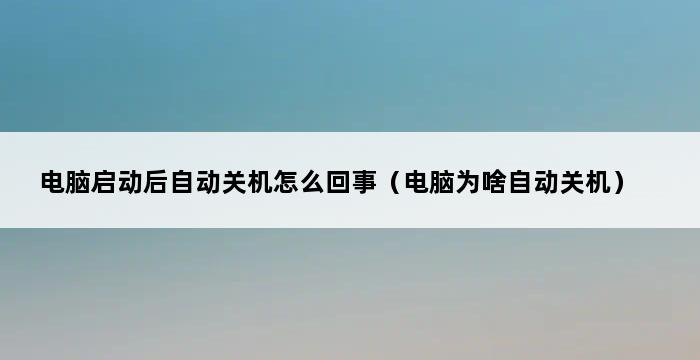 电脑启动后自动关机怎么回事（电脑为啥自动关机） 