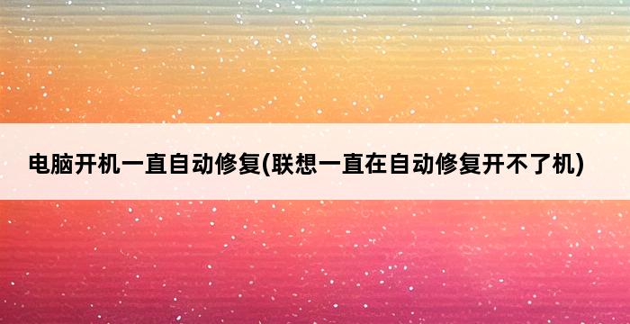 电脑开机一直自动修复(联想一直在自动修复开不了机) 