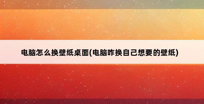 电脑怎么换壁纸桌面(电脑咋换自己想要的壁纸) 